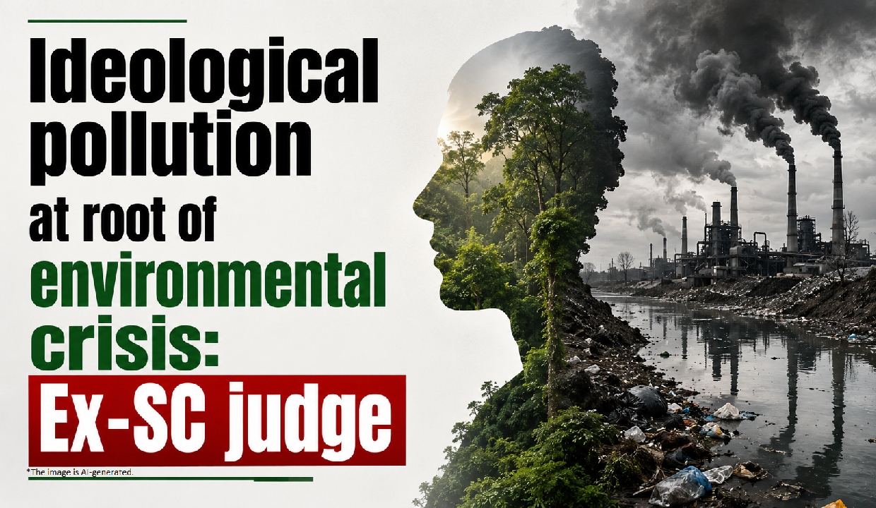 Ideological pollution at root of environmental crisis: Ex-SC judge