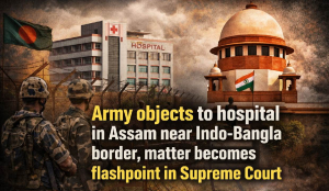 Army objects to hospital in Assam near Indo-Bangla border, matter becomes flashpoint in Supreme Court